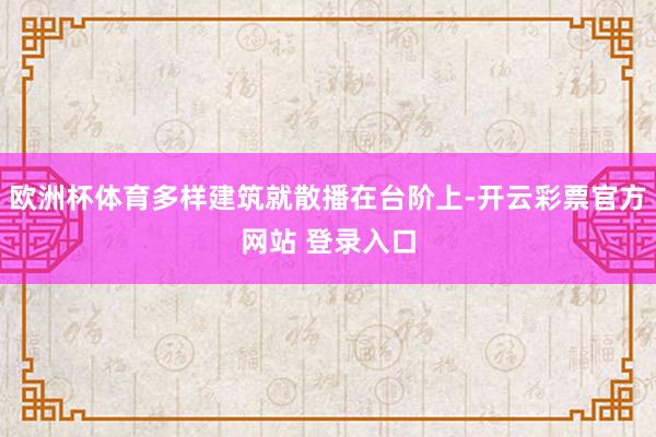 欧洲杯体育多样建筑就散播在台阶上-开云彩票官方网站 登录入口