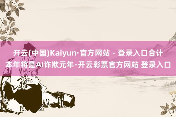 开云(中国)Kaiyun·官方网站 - 登录入口合计本年将是AI诈欺元年-开云彩票官方网站 登录入口