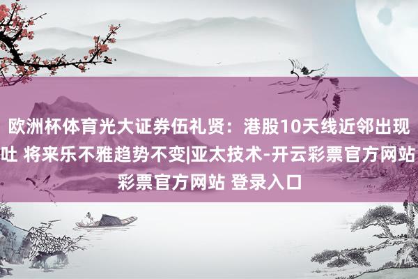 欧洲杯体育光大证券伍礼贤：港股10天线近邻出现周期性回吐 将来乐不雅趋势不变|亚太技术-开云彩票官方网站 登录入口