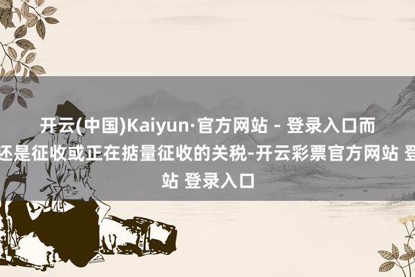 开云(中国)Kaiyun·官方网站 - 登录入口而特朗普还是征收或正在掂量征收的关税-开云彩票官方网站 登录入口