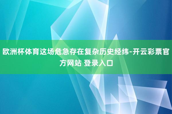 欧洲杯体育这场危急存在复杂历史经纬-开云彩票官方网站 登录入口