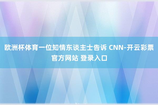 欧洲杯体育一位知情东谈主士告诉 CNN-开云彩票官方网站 登录入口