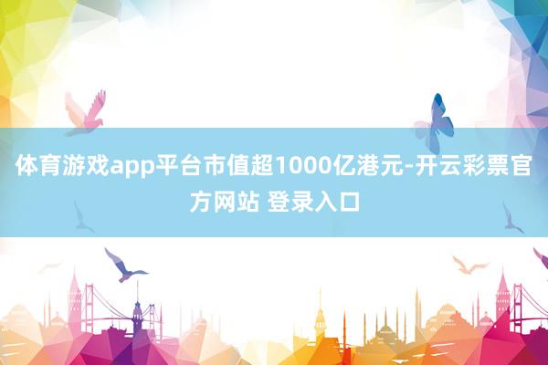 体育游戏app平台市值超1000亿港元-开云彩票官方网站 登