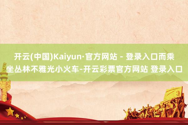 开云(中国)Kaiyun·官方网站 - 登录入口而乘坐丛林不