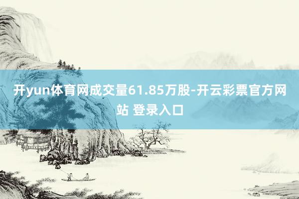 开yun体育网成交量61.85万股-开云彩票官方网站 登录入