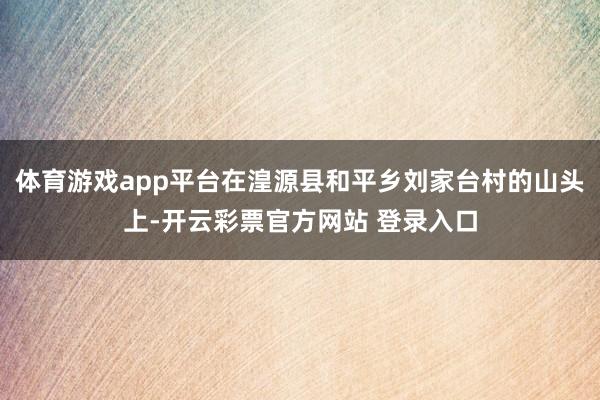 体育游戏app平台在湟源县和平乡刘家台村的山头上-开云彩票官