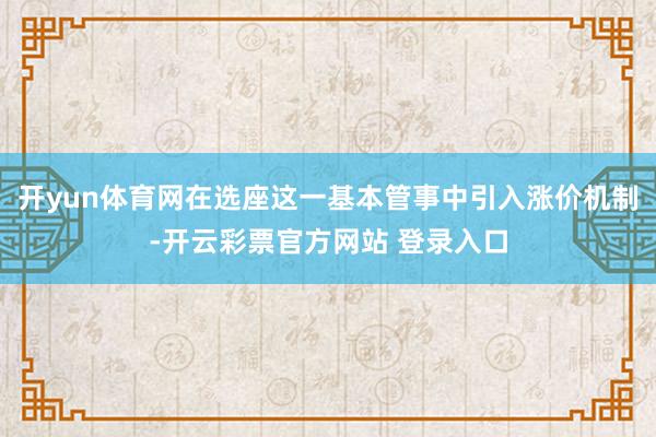 开yun体育网在选座这一基本管事中引入涨价机制-开云彩票官方