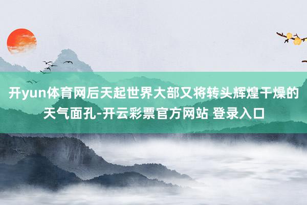 开yun体育网后天起世界大部又将转头辉煌干燥的天气面孔-开云