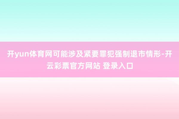 开yun体育网可能涉及紧要罪犯强制退市情形-开云彩票官方网站