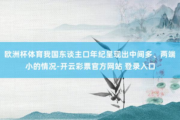 欧洲杯体育我国东谈主口年纪呈现出中间多、两端小的情况-开云彩