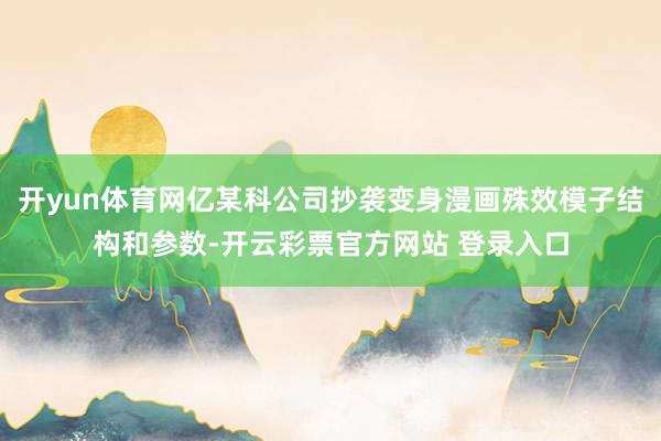 开yun体育网亿某科公司抄袭变身漫画殊效模子结构和参数-开云彩票官方网站 登录入口