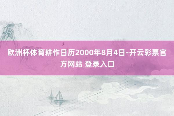 欧洲杯体育耕作日历2000年8月4日-开云彩票官方网站 登录 欧洲杯体育耕作日历2000年8月4日-开云彩票官方网站 登录
