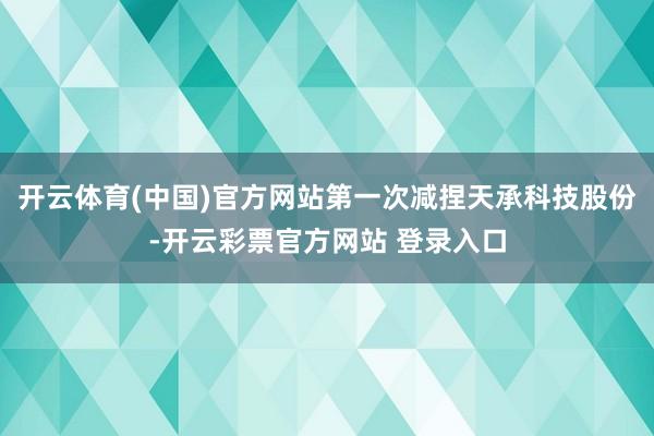 开云体育(中国)官方网站第一次减捏天承科技股份-开云彩票官方 开云体育(中国)官方网站第一次减捏天承科技股份-开云彩票官方