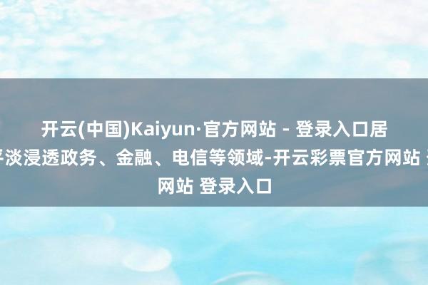 开云(中国)Kaiyun·官方网站 - 登录入口居品大概平淡浸透政务、金融、电信等领域-开云彩票官方网站 登录入口