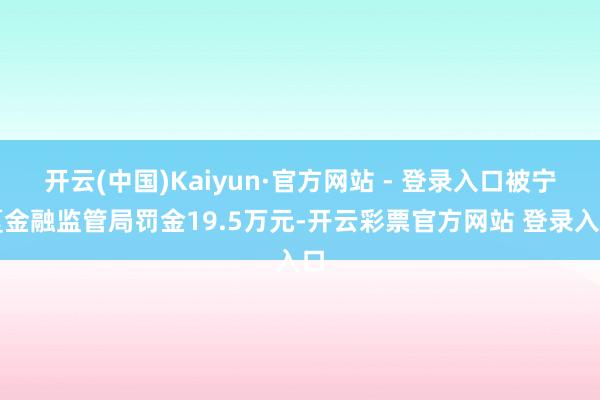 开云(中国)Kaiyun·官方网站 - 登录入口被宁夏金融监管局罚金19.5万元-开云彩票官方网站 登录入口