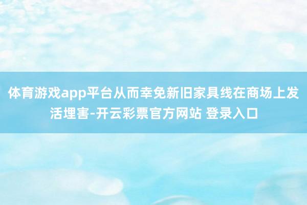 体育游戏app平台从而幸免新旧家具线在商场上发活埋害-开云彩