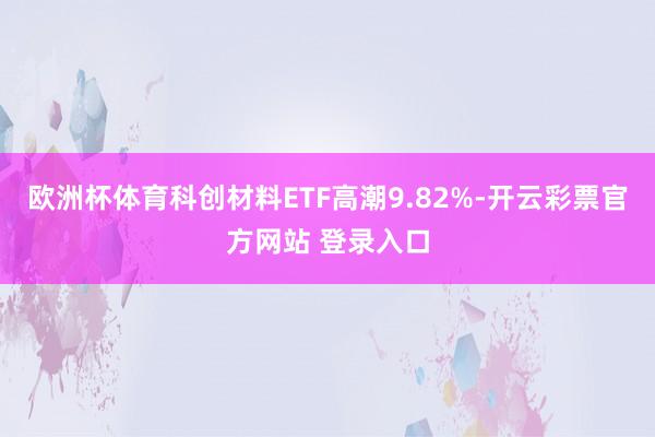 欧洲杯体育科创材料ETF高潮9.82%-开云彩票官方网站 登
