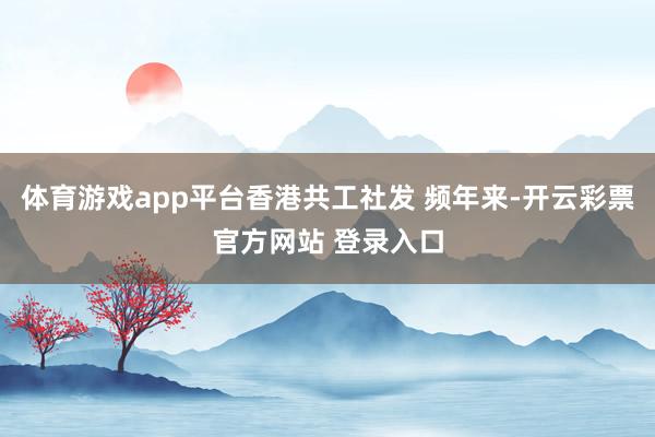 体育游戏app平台香港共工社发 频年来-开云彩票官方网站 登