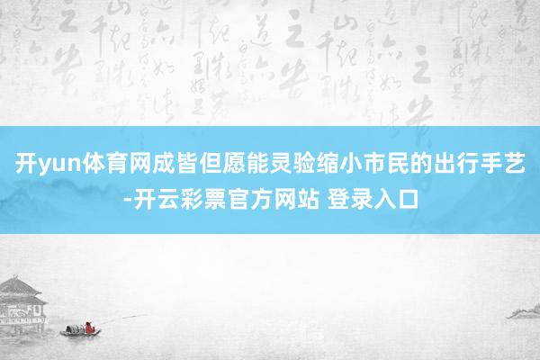 开yun体育网成皆但愿能灵验缩小市民的出行手艺-开云彩票官方网站 登录入口