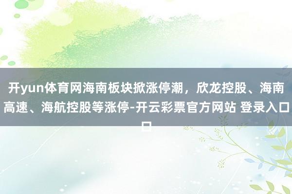 开yun体育网海南板块掀涨停潮，欣龙控股、海南高速、海航控股