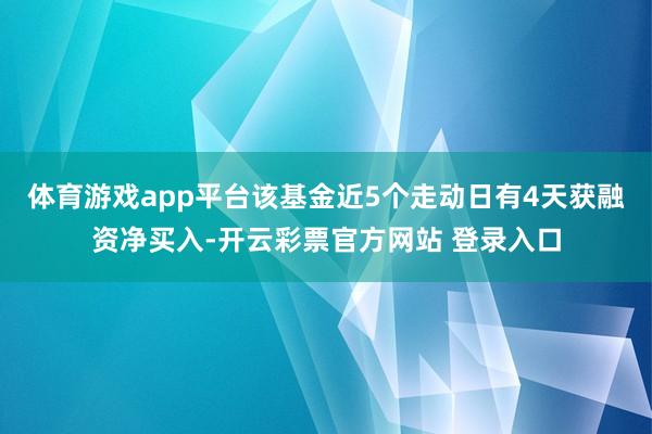 体育游戏app平台该基金近5个走动日有4天获融资净买入-开云