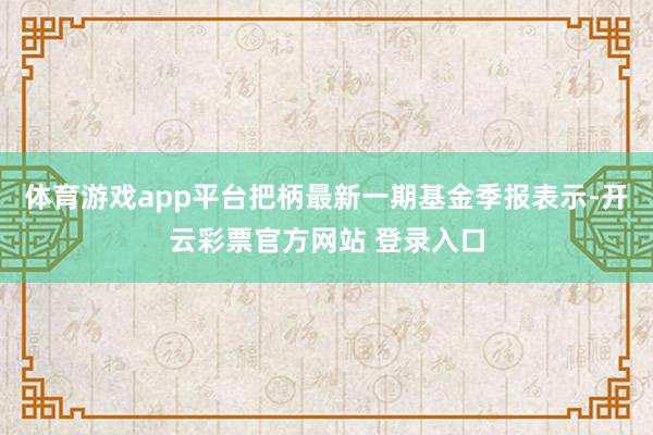 体育游戏app平台把柄最新一期基金季报表示-开云彩票官方网站