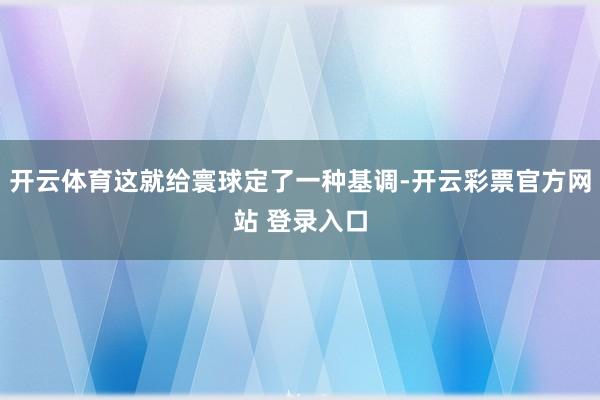 开云体育这就给寰球定了一种基调-开云彩票官方网站 登录入口