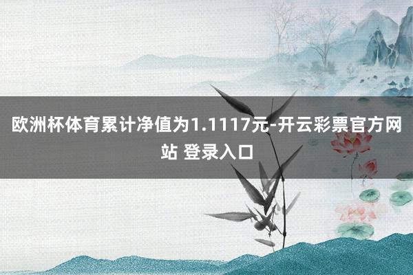 欧洲杯体育累计净值为1.1117元-开云彩票官方网站 登录入