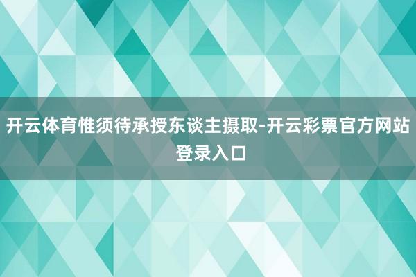 开云体育惟须待承授东谈主摄取-开云彩票官方网站 登录入口