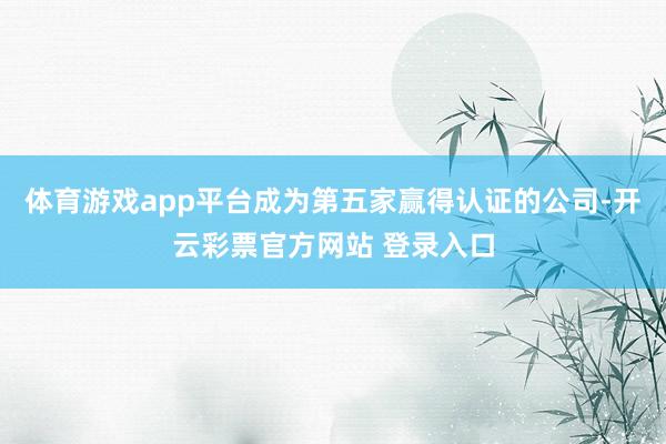 体育游戏app平台成为第五家赢得认证的公司-开云彩票官方网站