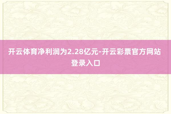 开云体育净利润为2.28亿元-开云彩票官方网站 登录入口