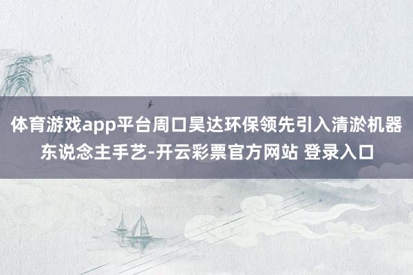 体育游戏app平台周口昊达环保领先引入清淤机器东说念主手艺-开云彩票官方网站 登录入口