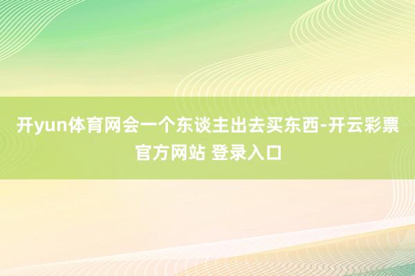 开yun体育网会一个东谈主出去买东西-开云彩票官方网站 登录