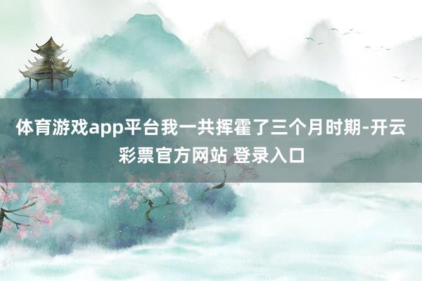 体育游戏app平台我一共挥霍了三个月时期-开云彩票官方网站 