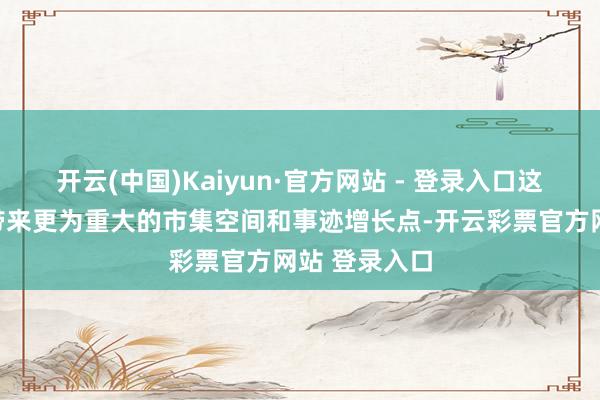 开云(中国)Kaiyun·官方网站 - 登录入口这有望为公司