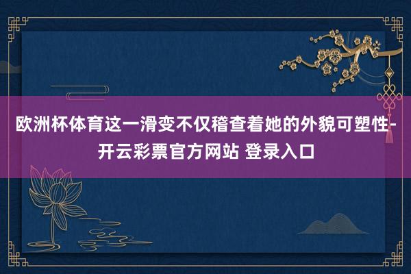 欧洲杯体育这一滑变不仅稽查着她的外貌可塑性-开云彩票官方网站 登录入口