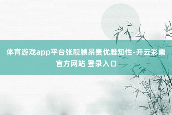 体育游戏app平台张靓颖昂贵优雅知性-开云彩票官方网站 登录入口