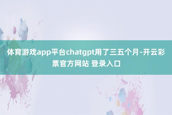 体育游戏app平台chatgpt用了三五个月-开云彩票官方网站 登录入口