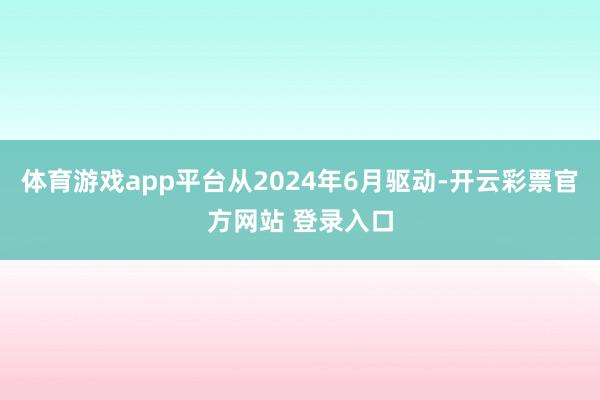 体育游戏app平台从2024年6月驱动-开云彩票官方网站 登录入口