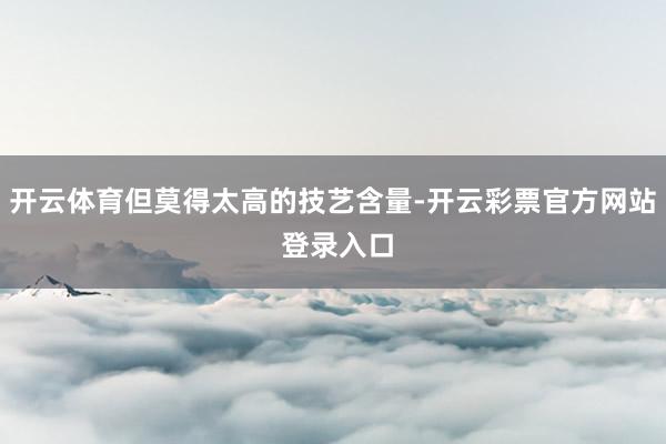 开云体育但莫得太高的技艺含量-开云彩票官方网站 登录入口