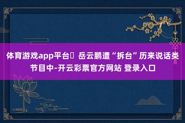 体育游戏app平台‍岳云鹏遭“拆台”历来说话类节目中-开云彩