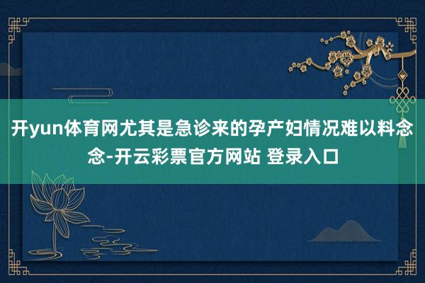 开yun体育网尤其是急诊来的孕产妇情况难以料念念-开云彩票官