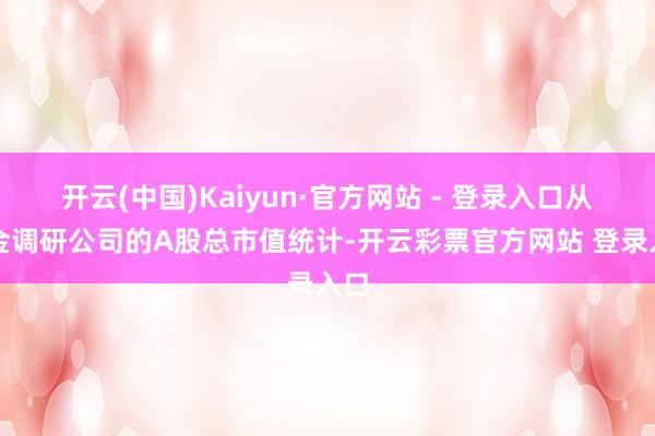 开云(中国)Kaiyun·官方网站 - 登录入口从基金调研公
