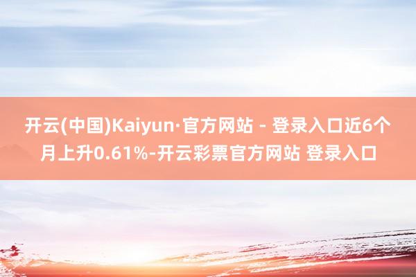 开云(中国)Kaiyun·官方网站 - 登录入口近6个月上升