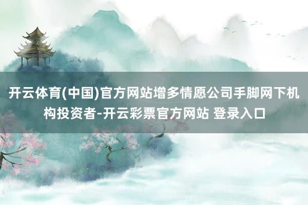 开云体育(中国)官方网站增多情愿公司手脚网下机构投资者-开云