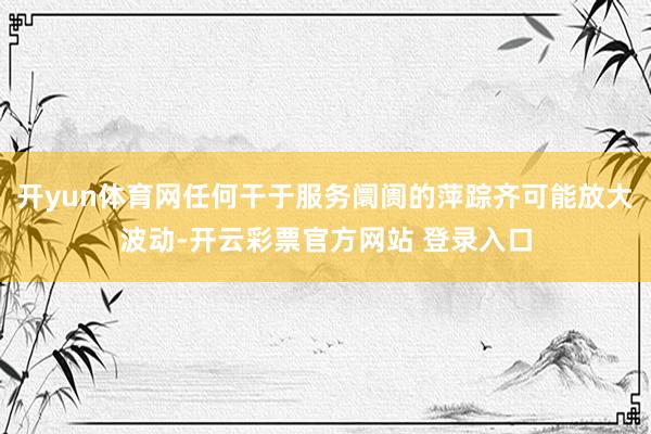开yun体育网任何干于服务阛阓的萍踪齐可能放大波动-开云彩票