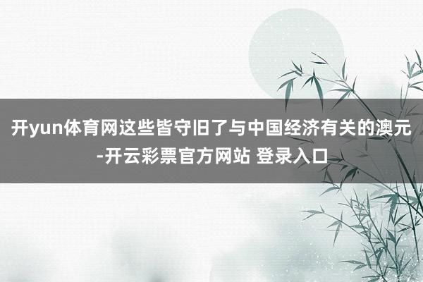 开yun体育网这些皆守旧了与中国经济有关的澳元-开云彩票官方