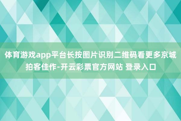 体育游戏app平台长按图片识别二维码看更多京城拍客佳作-开云