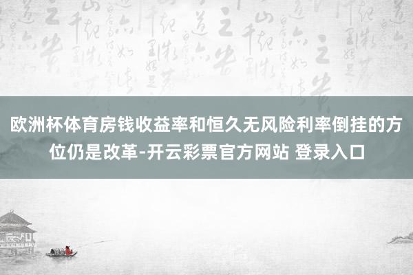 欧洲杯体育房钱收益率和恒久无风险利率倒挂的方位仍是改革-开云