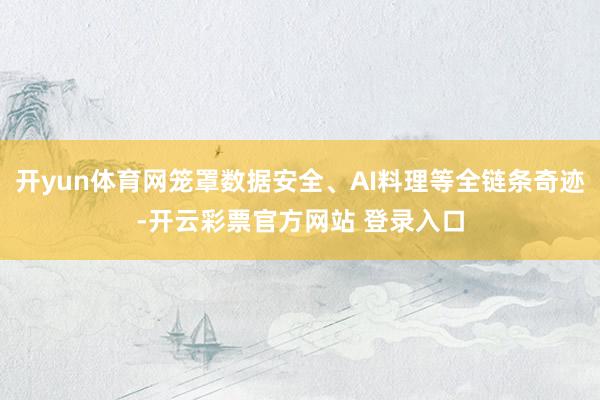 开yun体育网笼罩数据安全、AI料理等全链条奇迹-开云彩票官